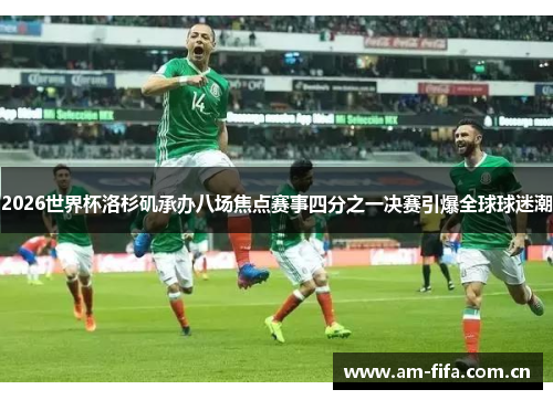 2026世界杯洛杉矶承办八场焦点赛事四分之一决赛引爆全球球迷潮 2026世界杯洛杉矶承办八场焦点赛事四分之一决赛引爆全球球迷潮