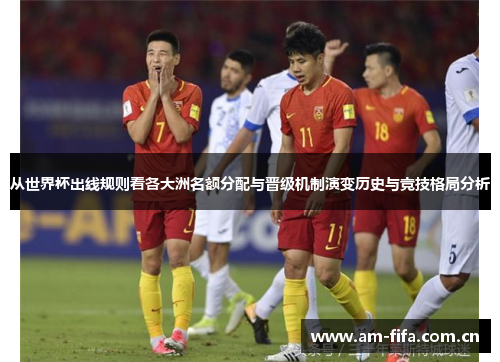 从世界杯出线规则看各大洲名额分配与晋级机制演变历史与竞技格局分析 从世界杯出线规则看各大洲名额分配与晋级机制演变历史与竞技格局分析