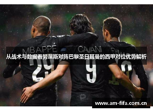 从战术与数据看努涅斯对阵巴黎圣日耳曼的西甲对位优势解析