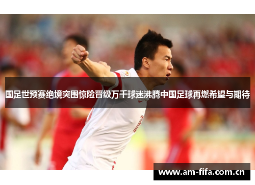 国足世预赛绝境突围惊险晋级万千球迷沸腾中国足球再燃希望与期待